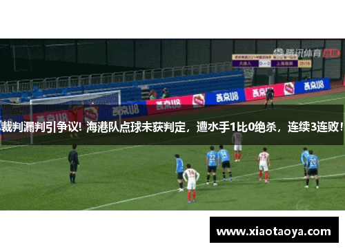 裁判漏判引争议! 海港队点球未获判定，遭水手1比0绝杀，连续3连败！