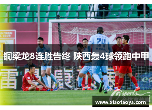 铜梁龙8连胜告终 陕西轰4球领跑中甲