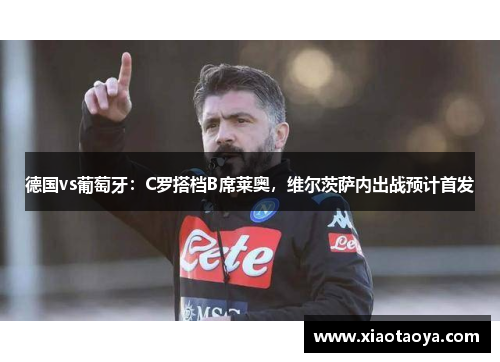 德国vs葡萄牙：C罗搭档B席莱奥，维尔茨萨内出战预计首发