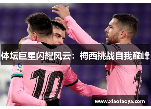 体坛巨星闪耀风云：梅西挑战自我巅峰